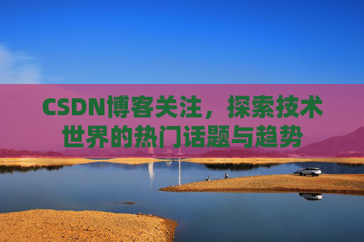 CSDN博客关注，探索技术世界的热门话题与趋势
