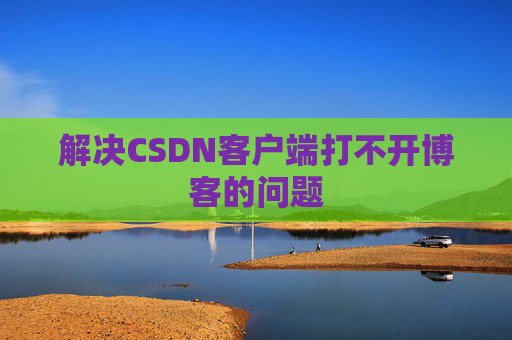 解决CSDN客户端打不开博客的问题